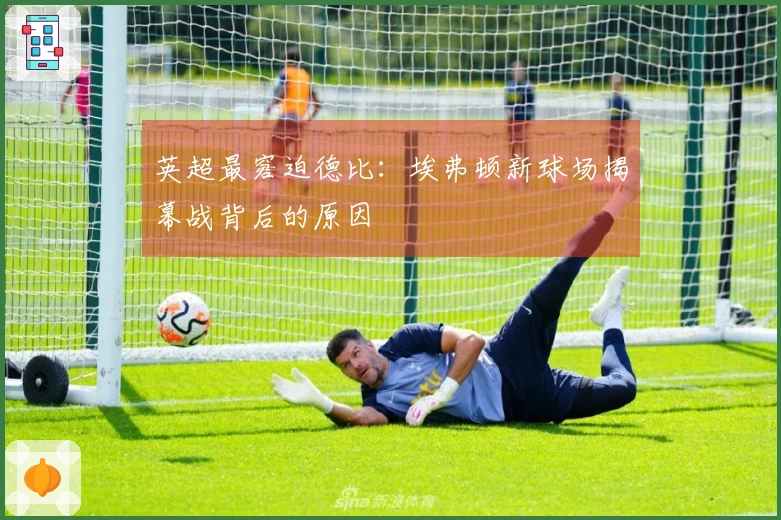 英超最窘迫德比：埃弗顿新球场揭幕战背后的原因
