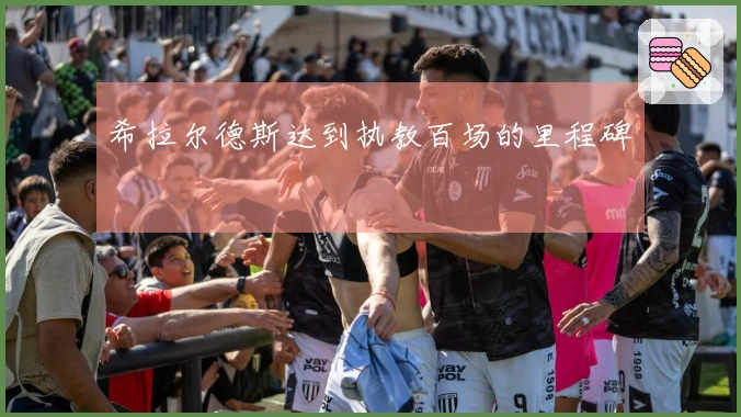 希拉尔德斯达到执教百场的里程碑