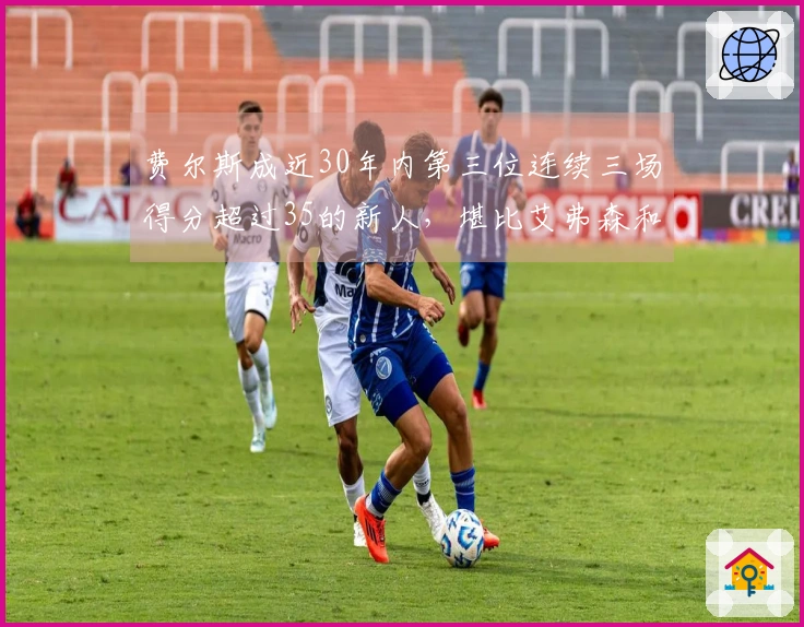 费尔斯成近30年内第三位连续三场得分超过35的新人，堪比艾弗森和特雷·杨！