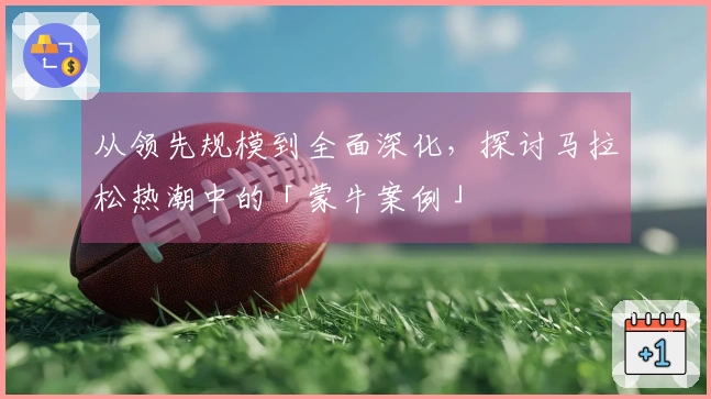 从领先规模到全面深化，探讨马拉松热潮中的「蒙牛案例」