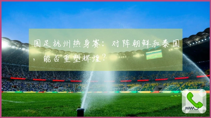 国足杭州热身赛：对阵朝鲜和泰国，能否重塑辉煌？