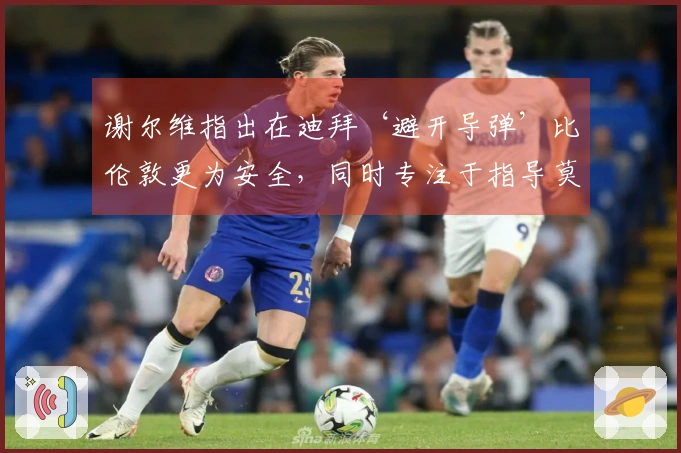 谢尔维指出在迪拜‘避开导弹’比伦敦更为安全，同时专注于指导莫里森