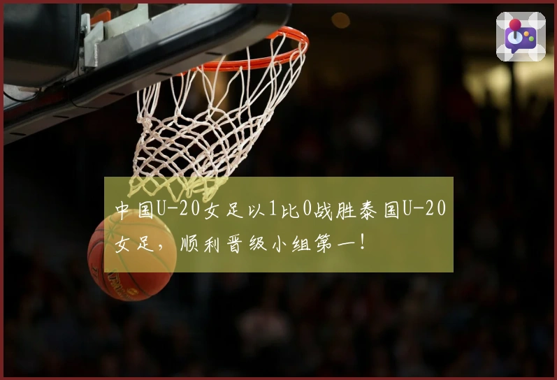 中国U-20女足以1比0战胜泰国U-20女足，顺利晋级小组第一！