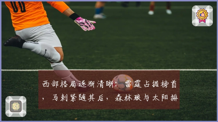 西部格局逐渐清晰：雷霆占据榜首，马刺紧随其后，森林狼与太阳排名已定