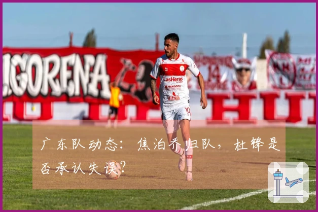 广东队动态：焦泊乔归队，杜锋是否承认失误？