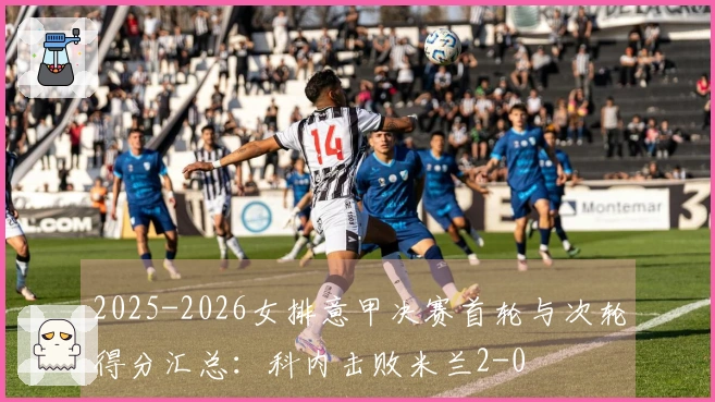 2025-2026女排意甲决赛首轮与次轮得分汇总：科内击败米兰2-0