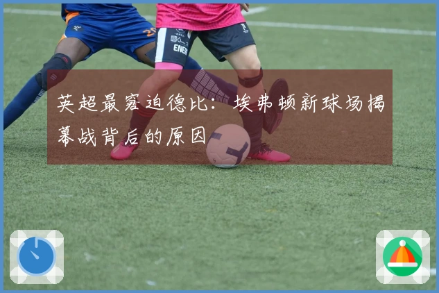 英超最窘迫德比：埃弗顿新球场揭幕战背后的原因