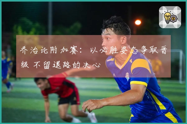 乔治论附加赛：以必胜姿态争取晋级 不留退路的决心
