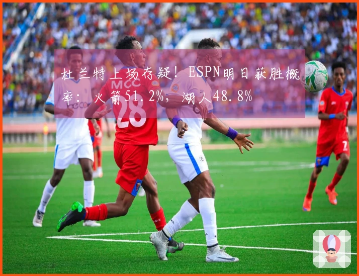 杜兰特上场存疑！ESPN明日获胜概率：火箭51.2%，湖人48.8%
