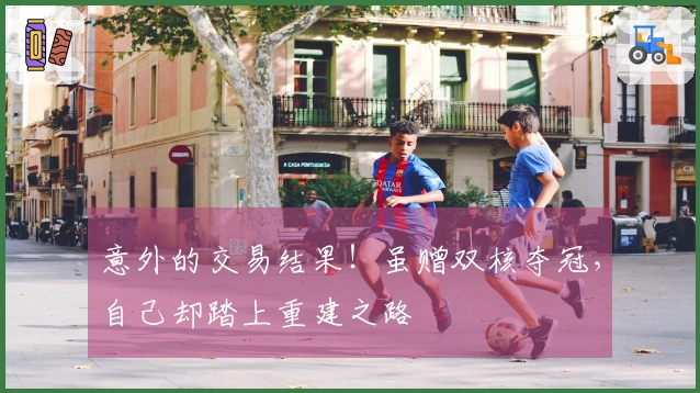意外的交易结果！虽赠双核夺冠，自己却踏上重建之路