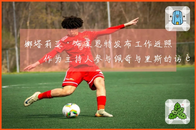 娜塔莉亚·布莱恩特发布工作近照，作为主持人参与佩奇与里斯的访谈节目