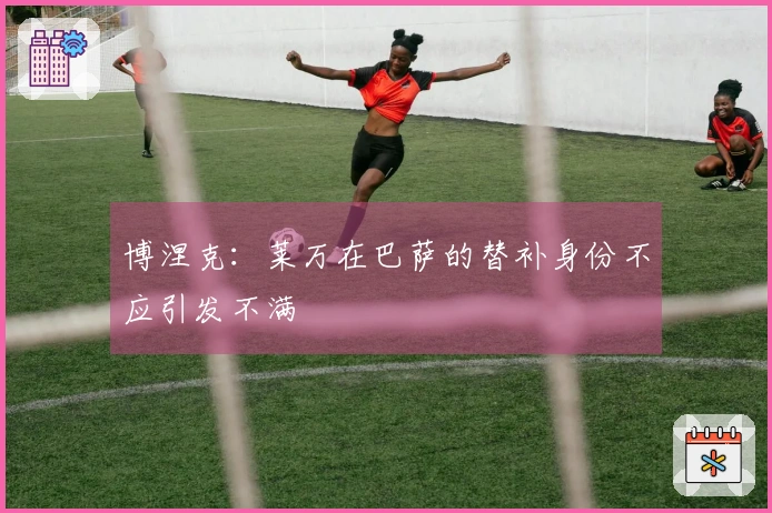 博涅克：莱万在巴萨的替补身份不应引发不满