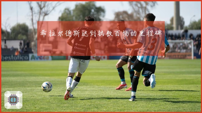 希拉尔德斯达到执教百场的里程碑