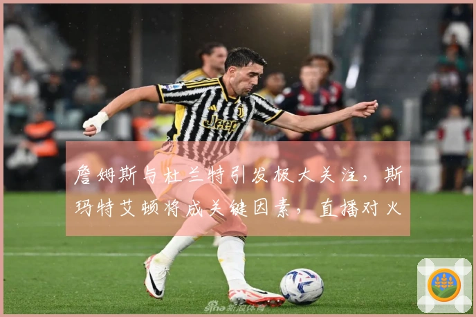 詹姆斯与杜兰特引发极大关注，斯玛特艾顿将成关键因素，直播对火箭不利