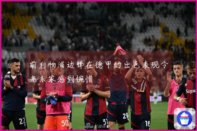 前利物浦边锋在德甲的出色表现令老东家感到惋惜