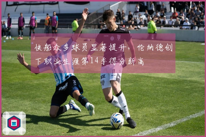 快船众多球员显著提升，伦纳德创下职业生涯第14季得分新高