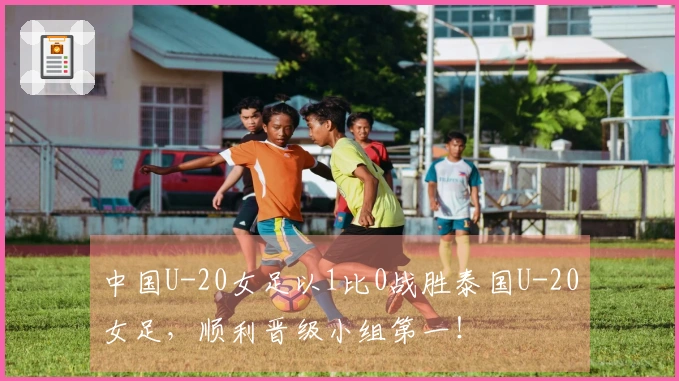 中国U-20女足以1比0战胜泰国U-20女足，顺利晋级小组第一！