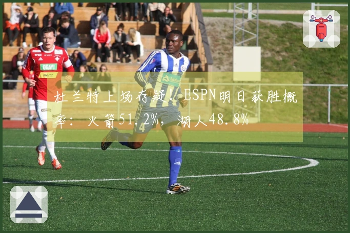 杜兰特上场存疑！ESPN明日获胜概率：火箭51.2%，湖人48.8%