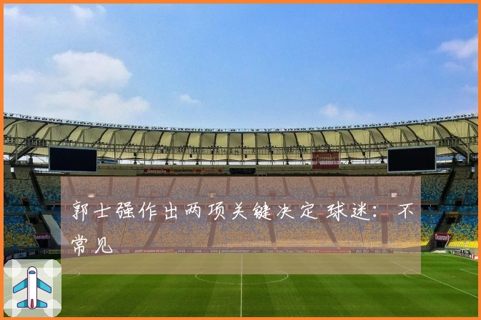 郭士强作出两项关键决定 球迷：不常见