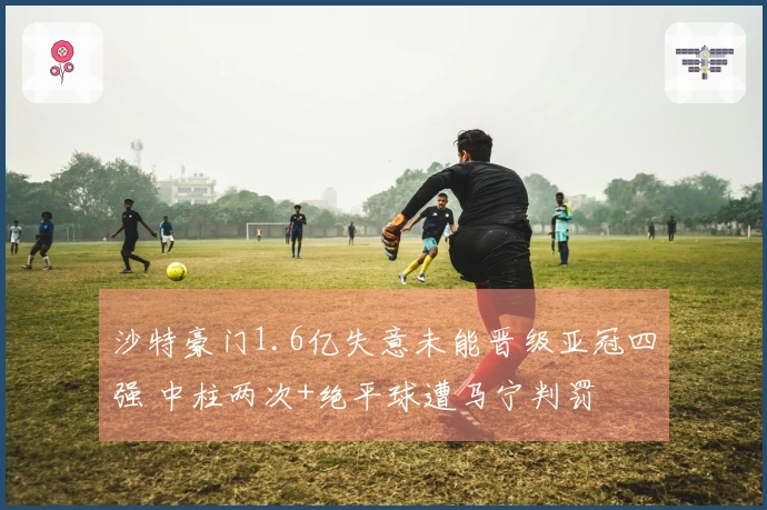 沙特豪门1.6亿失意未能晋级亚冠四强 中柱两次+绝平球遭马宁判罚